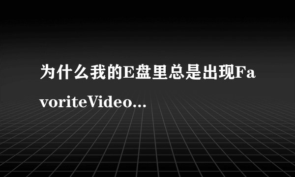 为什么我的E盘里总是出现FavoriteVideo这个文件夹