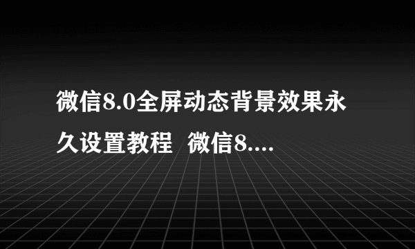 微信8.0全屏动态背景效果永久设置教程  微信8.0全屏动态背景怎么设置