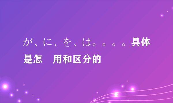 が、に、を、は。。。。具体是怎麼用和区分的