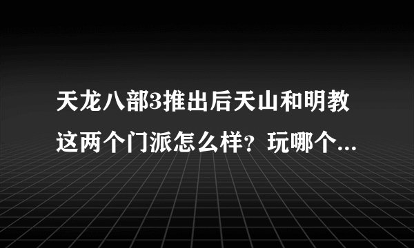 天龙八部3推出后天山和明教这两个门派怎么样？玩哪个比较好！新手！...