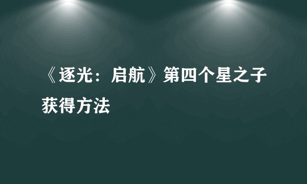 《逐光：启航》第四个星之子获得方法