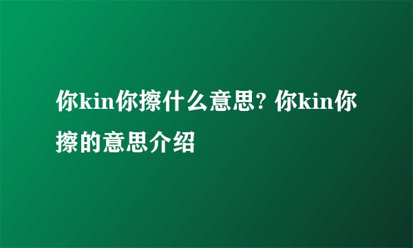 你kin你擦什么意思? 你kin你擦的意思介绍