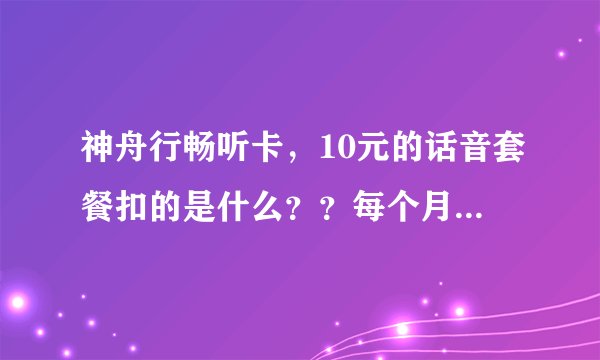 神舟行畅听卡，10元的话音套餐扣的是什么？？每个月都要扣的！