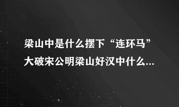 梁山中是什么摆下“连环马”大破宋公明梁山好汉中什么最后破了“连环马”
