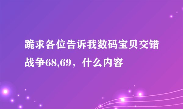 跪求各位告诉我数码宝贝交错战争68,69，什么内容