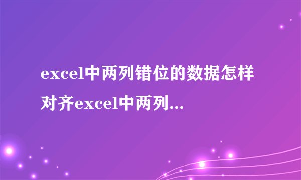 excel中两列错位的数据怎样对齐excel中两列错位的数据怎样对齐在一起