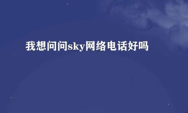 我想问问sky网络电话好吗