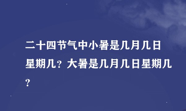 二十四节气中小暑是几月几日星期几？大暑是几月几日星期几？