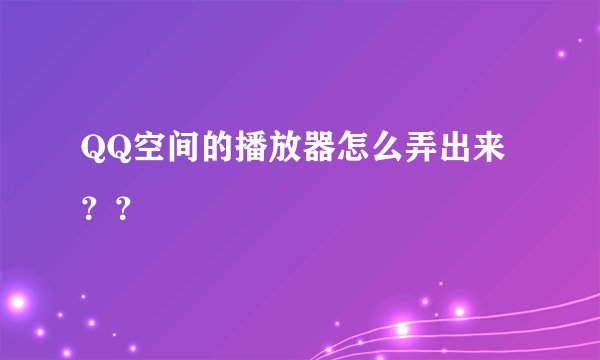QQ空间的播放器怎么弄出来？？