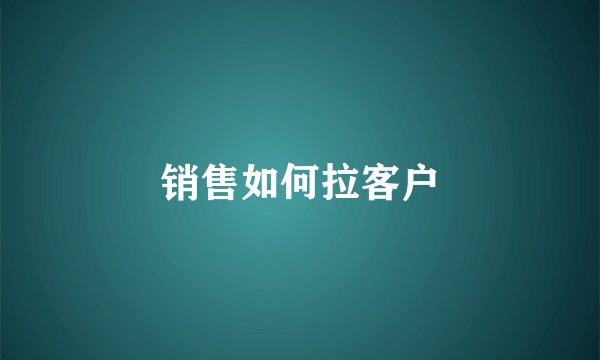 销售如何拉客户