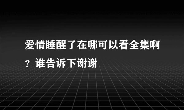 爱情睡醒了在哪可以看全集啊？谁告诉下谢谢