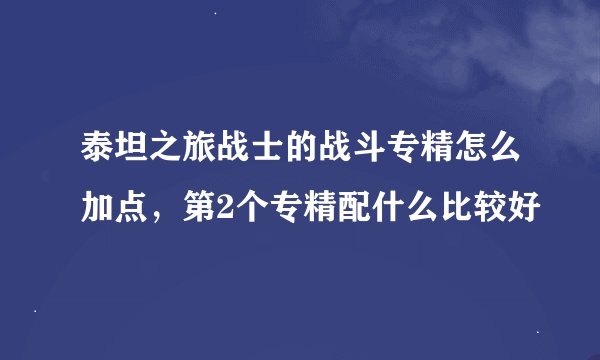 泰坦之旅战士的战斗专精怎么加点，第2个专精配什么比较好