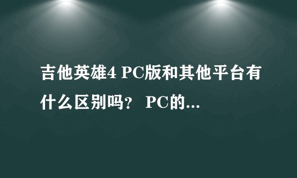 吉他英雄4 PC版和其他平台有什么区别吗？ PC的也可以自己组乐队吗？
