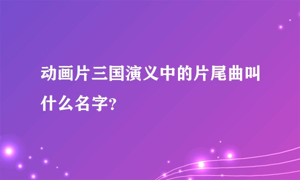 动画片三国演义中的片尾曲叫什么名字？