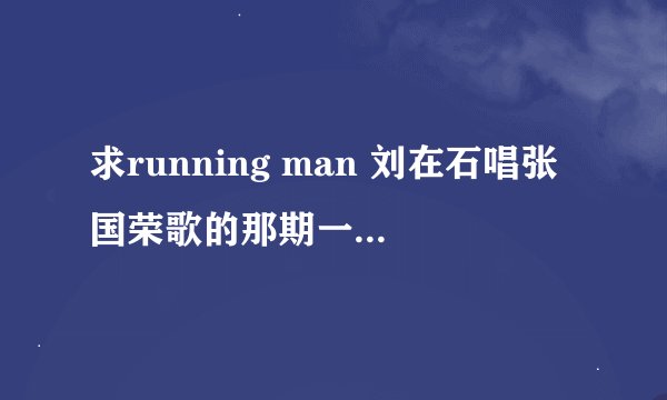 求running man 刘在石唱张国荣歌的那期一首原唱是女声第一句歌词好是nao………的歌