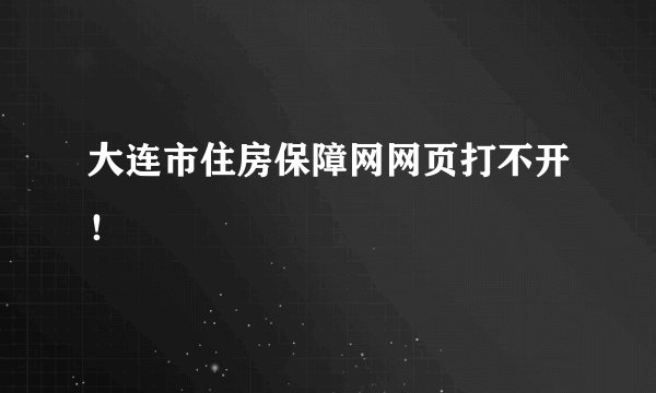 大连市住房保障网网页打不开！