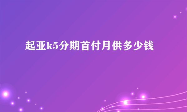 起亚k5分期首付月供多少钱