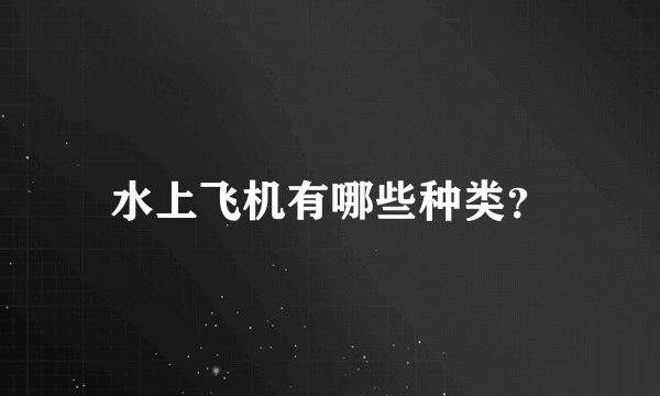 水上飞机有哪些种类？