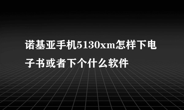 诺基亚手机5130xm怎样下电子书或者下个什么软件