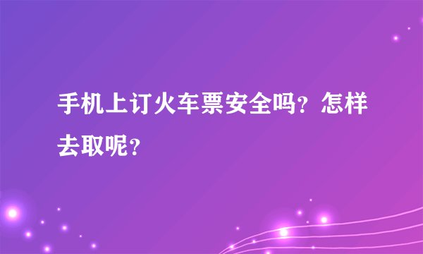 手机上订火车票安全吗？怎样去取呢？