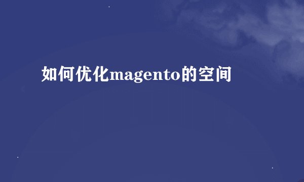 如何优化magento的空间