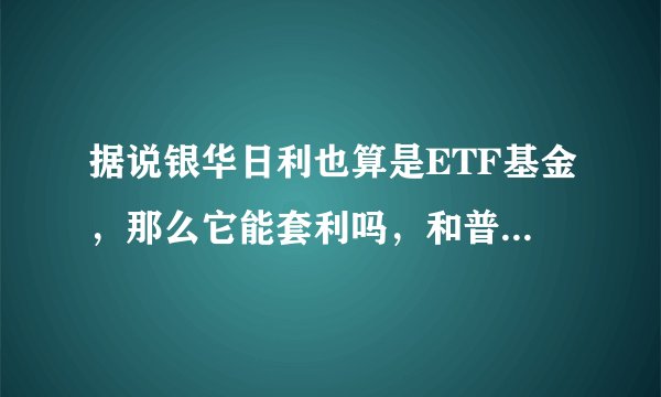 据说银华日利也算是ETF基金，那么它能套利吗，和普通的ETF基金相比，有什么套利优势吗？