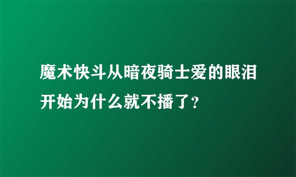 魔术快斗从暗夜骑士爱的眼泪开始为什么就不播了？