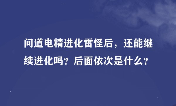 问道电精进化雷怪后，还能继续进化吗？后面依次是什么？