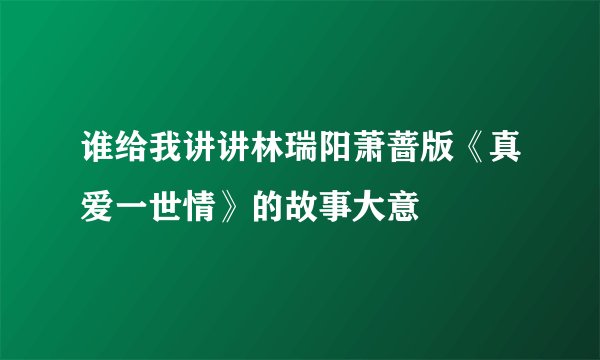 谁给我讲讲林瑞阳萧蔷版《真爱一世情》的故事大意