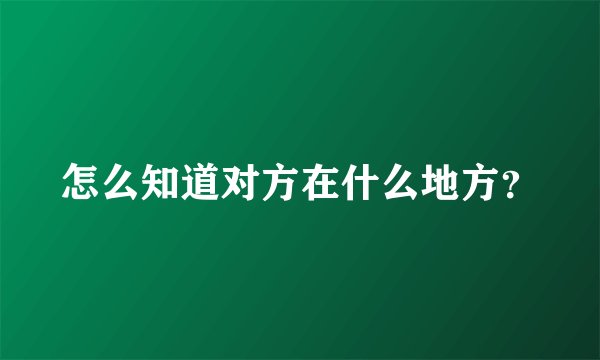 怎么知道对方在什么地方？