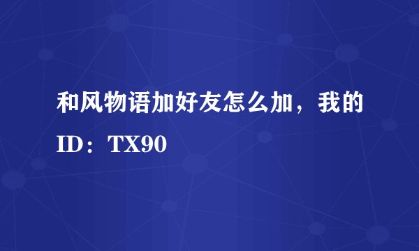 和风物语加好友怎么加，我的ID：TX90