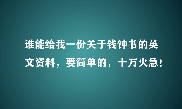 谁能给我一份关于钱钟书的英文资料，要简单的，十万火急！