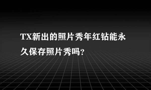 TX新出的照片秀年红钻能永久保存照片秀吗？