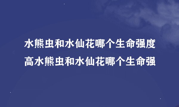 水熊虫和水仙花哪个生命强度高水熊虫和水仙花哪个生命强