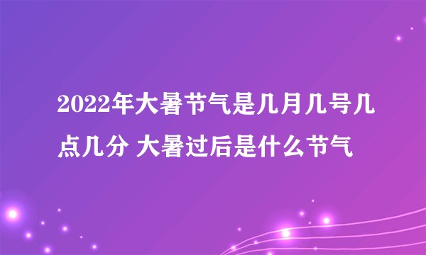 2022年大暑节气是几月几号几点几分 大暑过后是什么节气