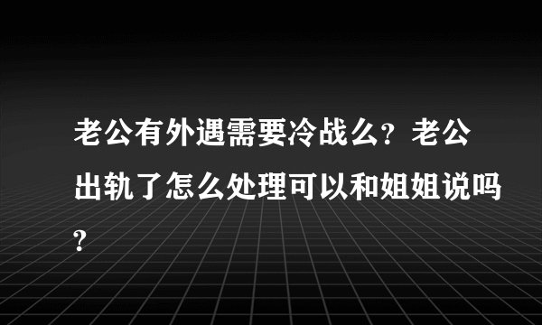 老公有外遇需要冷战么？老公出轨了怎么处理可以和姐姐说吗?
