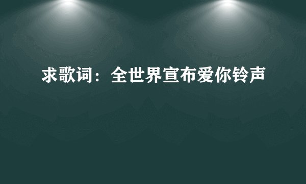 求歌词：全世界宣布爱你铃声