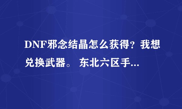 DNF邪念结晶怎么获得？我想兑换武器。 东北六区手的话大概是多少钱？ 拍卖行不卖材料是么？