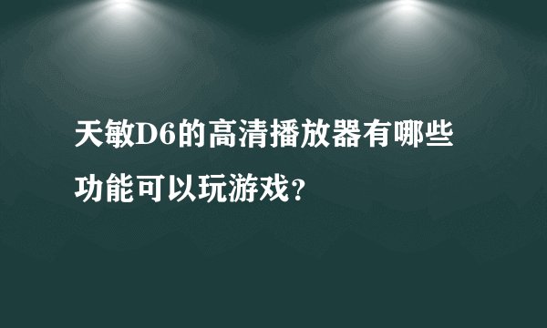 天敏D6的高清播放器有哪些功能可以玩游戏？