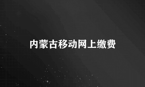 内蒙古移动网上缴费