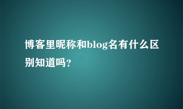 博客里昵称和blog名有什么区别知道吗？