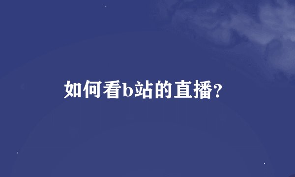 如何看b站的直播？