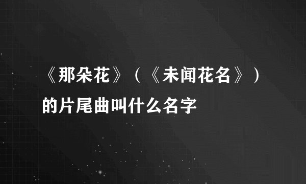 《那朵花》（《未闻花名》）的片尾曲叫什么名字