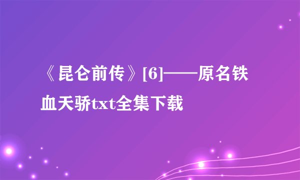 《昆仑前传》[6]——原名铁血天骄txt全集下载