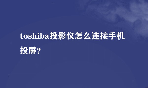 toshiba投影仪怎么连接手机投屏？