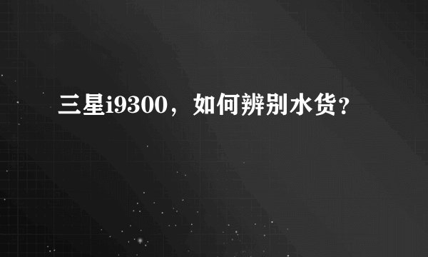 三星i9300，如何辨别水货？