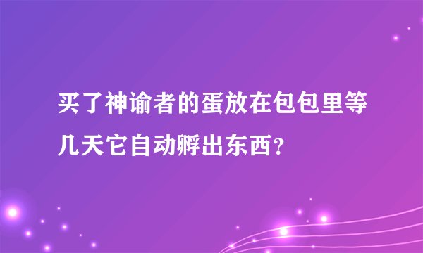 买了神谕者的蛋放在包包里等几天它自动孵出东西？
