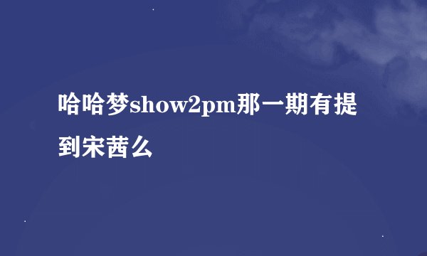哈哈梦show2pm那一期有提到宋茜么