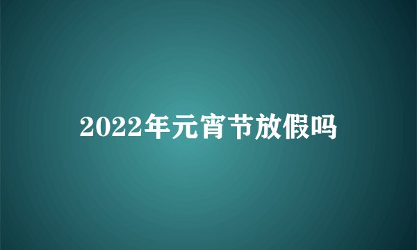 2022年元宵节放假吗