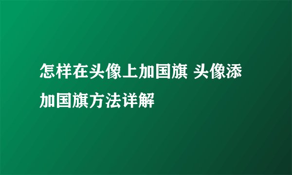 怎样在头像上加国旗 头像添加国旗方法详解
